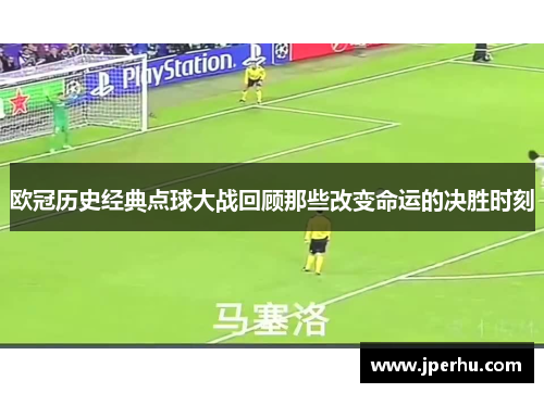 欧冠历史经典点球大战回顾那些改变命运的决胜时刻