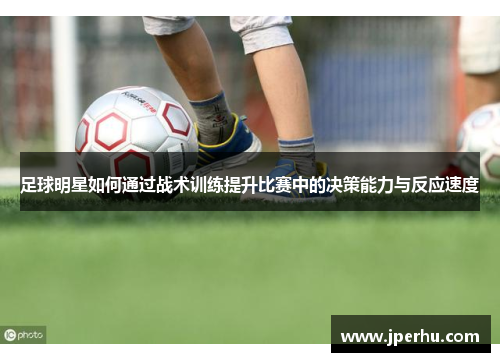 足球明星如何通过战术训练提升比赛中的决策能力与反应速度
