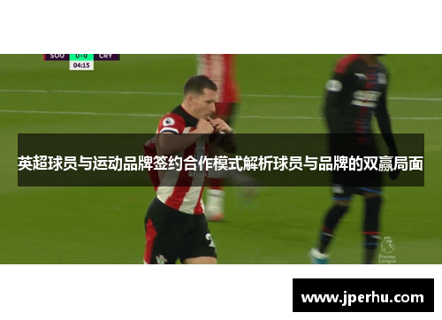 英超球员与运动品牌签约合作模式解析球员与品牌的双赢局面